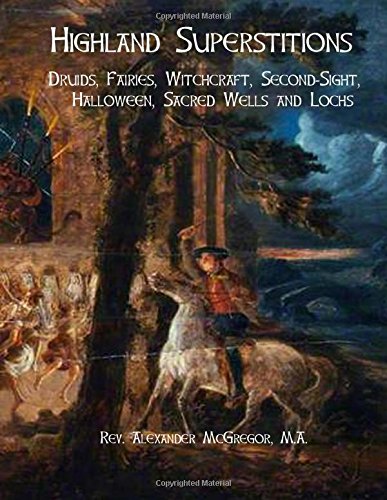 Highland Superstitions: Druids, Fairies, Witchcraft, Second-Sight, Halloween, Sacred Wells and Lochs