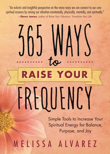 365 Ways to Raise Your Frequency: Simple Tools to Increase Your Spiritual Energy for Balance, Purpose, and Joy