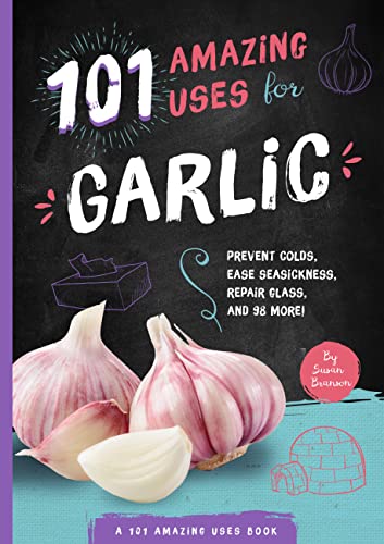 101 Amazing Uses for Garlic: Prevent Colds, Ease Seasickness, Repair Glass, and 98 More!