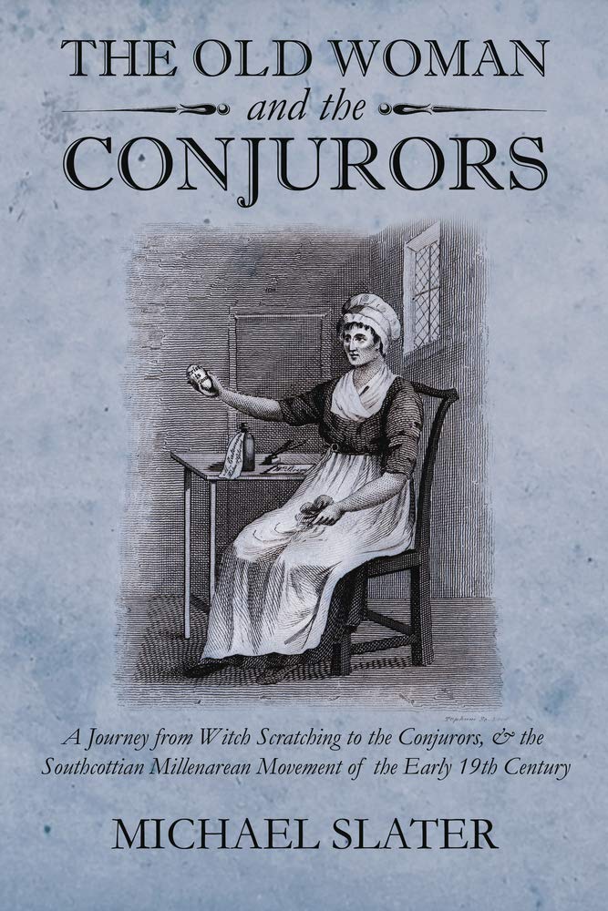 The Old Woman and the Conjurors: A Journey from Witch Scratching to the Conjurors, & the Southcottian Millenarean Movement of the Early 19th Century