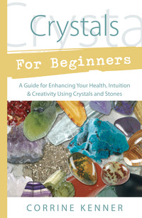 Crystals for Beginners: A Guide for Enhancing Your Health, Intuition and Creativity Using Crystals and Stones