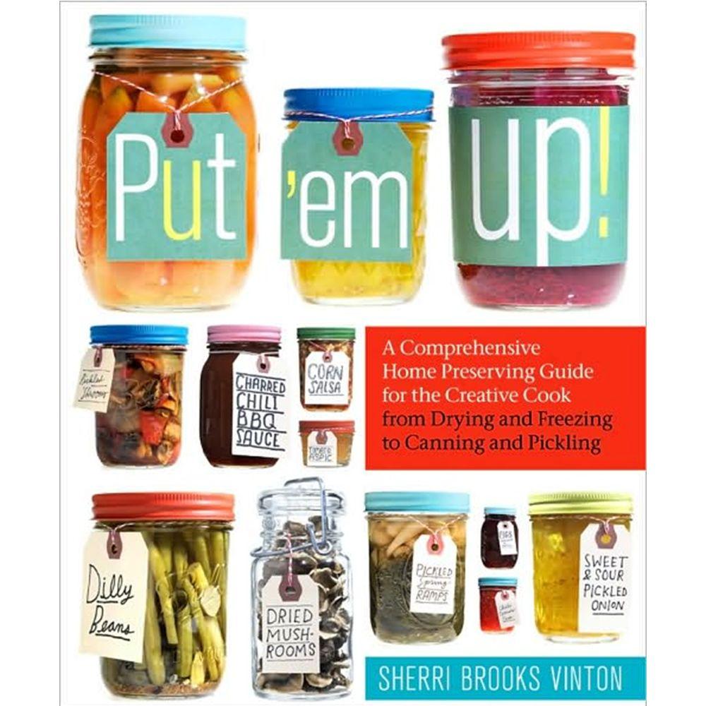 Put em Up: A Comprehensive Home Preserving Guide for the Creative Cook