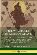 The Witch-cult in Western Europe: A History of Scottish, French and British Witchcraft, with A Guide and Notes on the Spells and Familiars of Witches